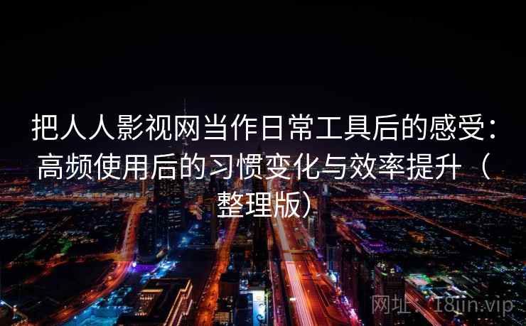 把人人影视网当作日常工具后的感受：高频使用后的习惯变化与效率提升（整理版）
