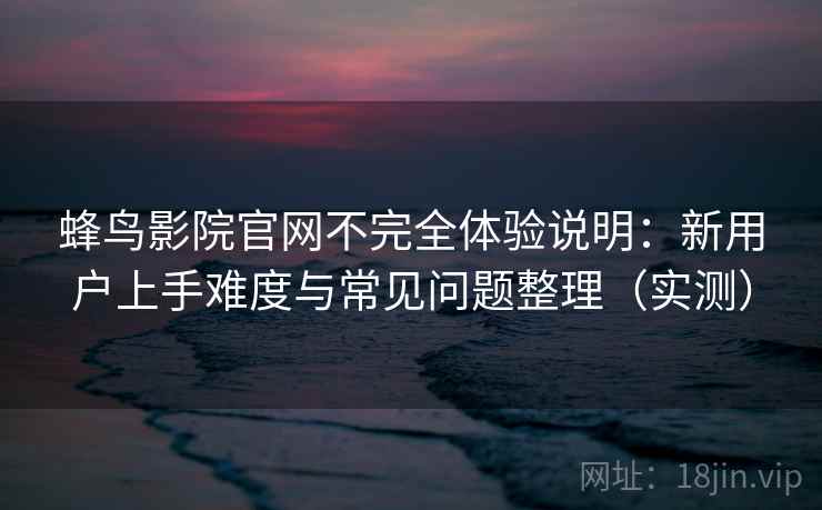 蜂鸟影院官网不完全体验说明：新用户上手难度与常见问题整理（实测）