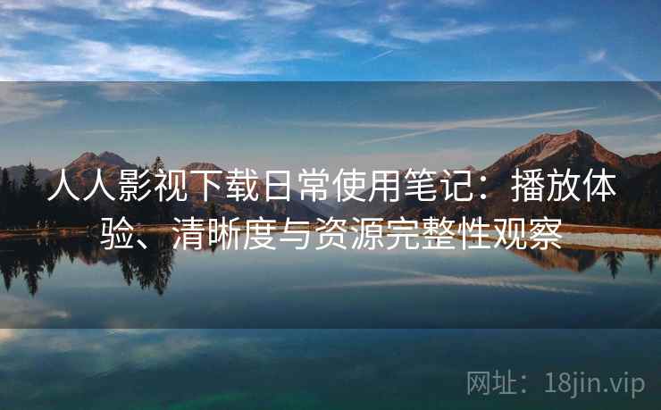 人人影视下载日常使用笔记：播放体验、清晰度与资源完整性观察