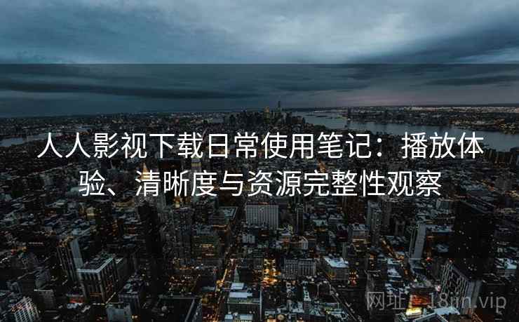 人人影视下载日常使用笔记：播放体验、清晰度与资源完整性观察