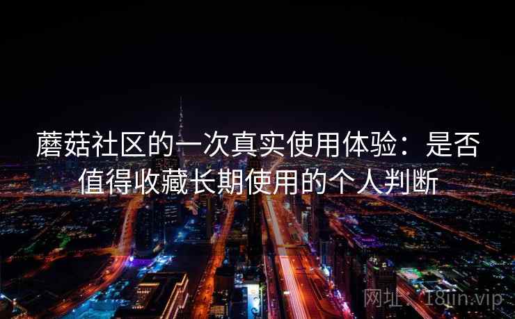 蘑菇社区的一次真实使用体验：是否值得收藏长期使用的个人判断