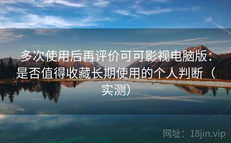 多次使用后再评价可可影视电脑版：是否值得收藏长期使用的个人判断（实测）
