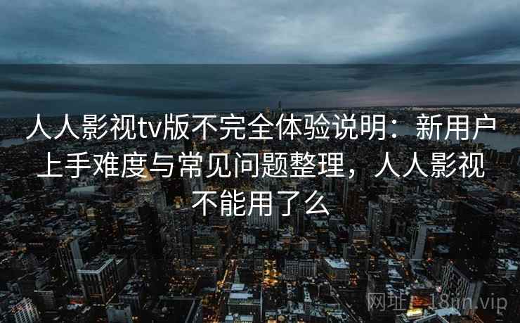 人人影视tv版不完全体验说明：新用户上手难度与常见问题整理，人人影视不能用了么