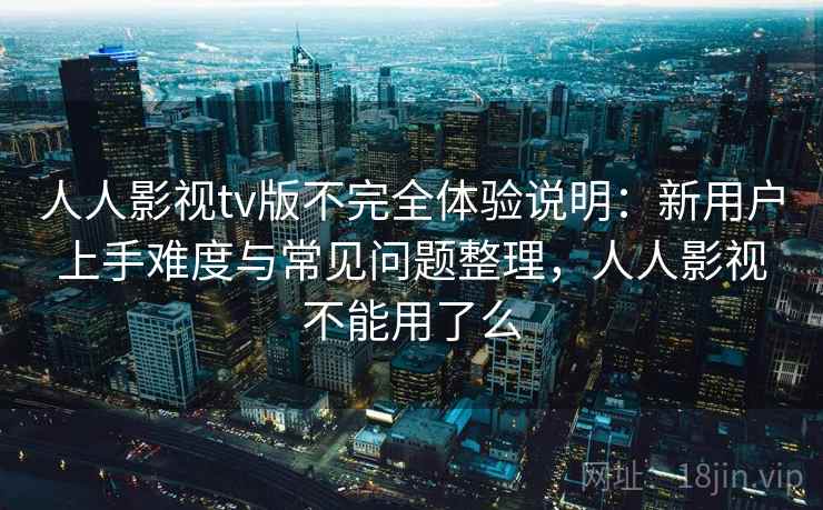 人人影视tv版不完全体验说明：新用户上手难度与常见问题整理，人人影视不能用了么