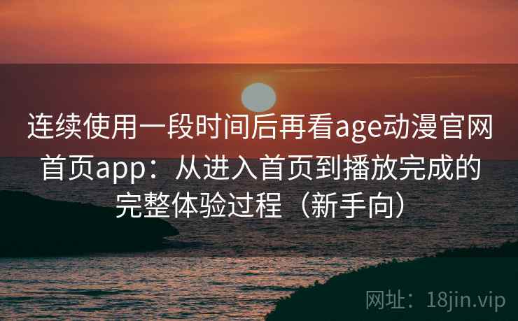 连续使用一段时间后再看age动漫官网首页app：从进入首页到播放完成的完整体验过程（新手向）