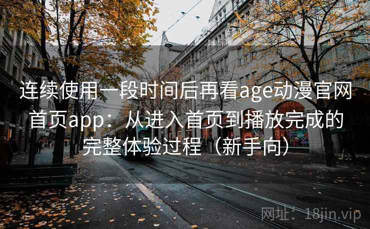 连续使用一段时间后再看age动漫官网首页app：从进入首页到播放完成的完整体验过程（新手向）