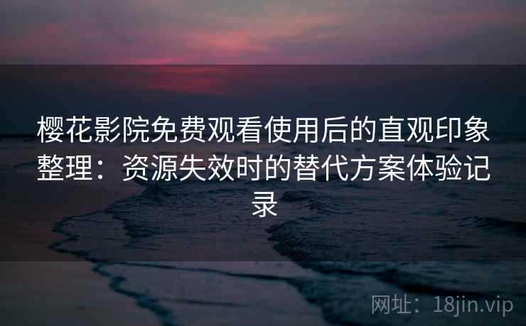 樱花影院免费观看使用后的直观印象整理：资源失效时的替代方案体验记录
