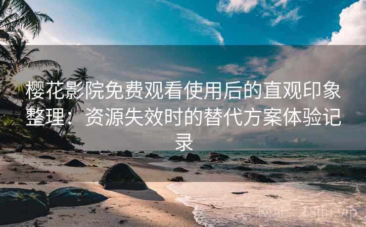 樱花影院免费观看使用后的直观印象整理：资源失效时的替代方案体验记录