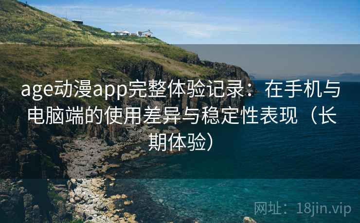 age动漫app完整体验记录：在手机与电脑端的使用差异与稳定性表现（长期体验）