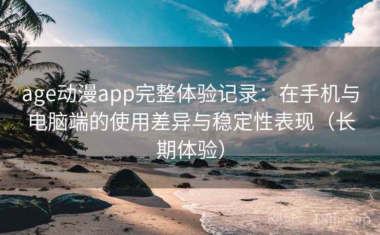 age动漫app完整体验记录：在手机与电脑端的使用差异与稳定性表现（长期体验）