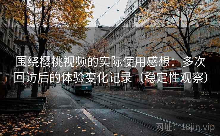 围绕樱桃视频的实际使用感想：多次回访后的体验变化记录（稳定性观察）