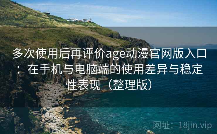 多次使用后再评价age动漫官网版入口：在手机与电脑端的使用差异与稳定性表现（整理版）