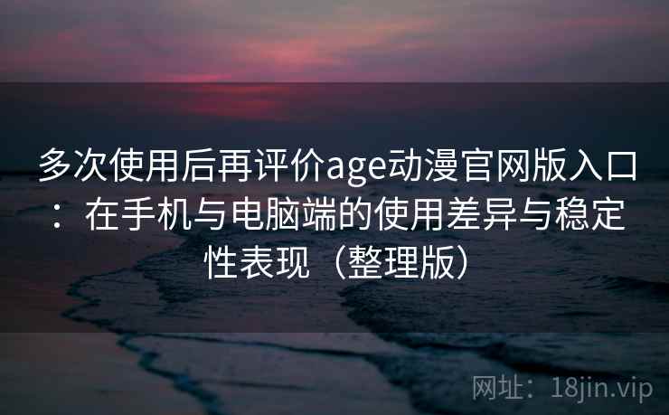 多次使用后再评价age动漫官网版入口：在手机与电脑端的使用差异与稳定性表现（整理版）