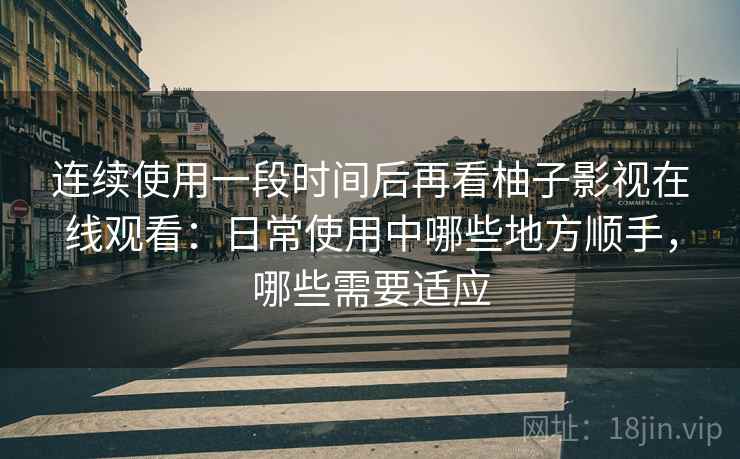 连续使用一段时间后再看柚子影视在线观看：日常使用中哪些地方顺手，哪些需要适应
