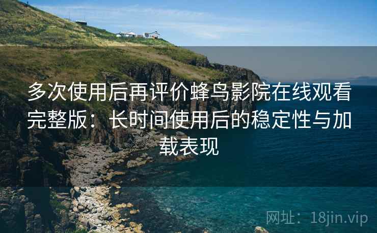 多次使用后再评价蜂鸟影院在线观看完整版：长时间使用后的稳定性与加载表现