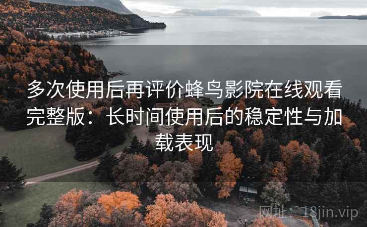 多次使用后再评价蜂鸟影院在线观看完整版：长时间使用后的稳定性与加载表现