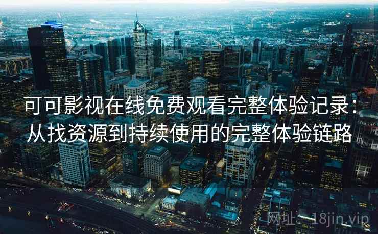 可可影视在线免费观看完整体验记录:从找资源到持续使用的完整体验链路 可可影视在线免费观看完整体验记录:从找资源到持续使用的完整体验链路