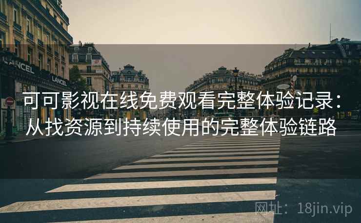 可可影视在线免费观看完整体验记录:从找资源到持续使用的完整体验链路 可可影视在线免费观看完整体验记录:从找资源到持续使用的完整体验链路