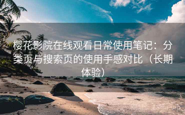 樱花影院在线观看日常使用笔记:分类页与搜索页的使用手感对比(长期体验) 樱花影院在线观看日常使用笔记:分类页与搜索页的使用手感对比(长期体验)