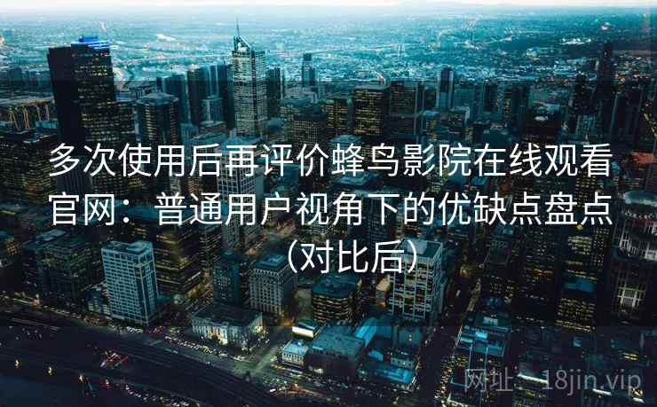 多次使用后再评价蜂鸟影院在线观看官网:普通用户视角下的优缺点盘点(对比后) 多次使用后再评价蜂鸟影院在线观看官网:普通用户视角下的优缺点盘点(对比后)