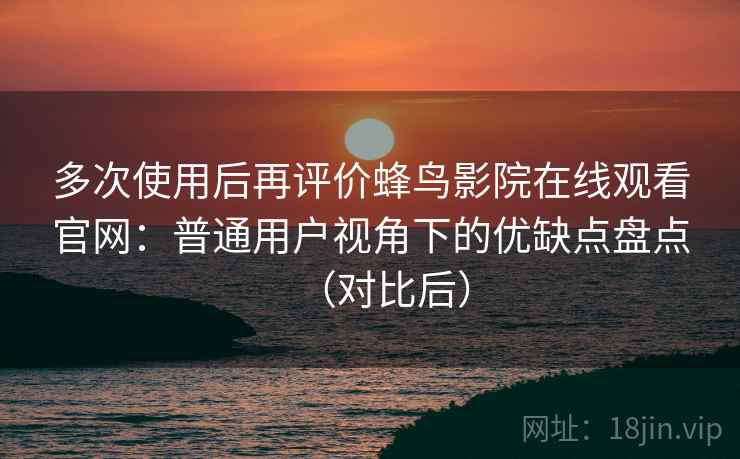 多次使用后再评价蜂鸟影院在线观看官网:普通用户视角下的优缺点盘点(对比后) 多次使用后再评价蜂鸟影院在线观看官网:普通用户视角下的优缺点盘点(对比后)