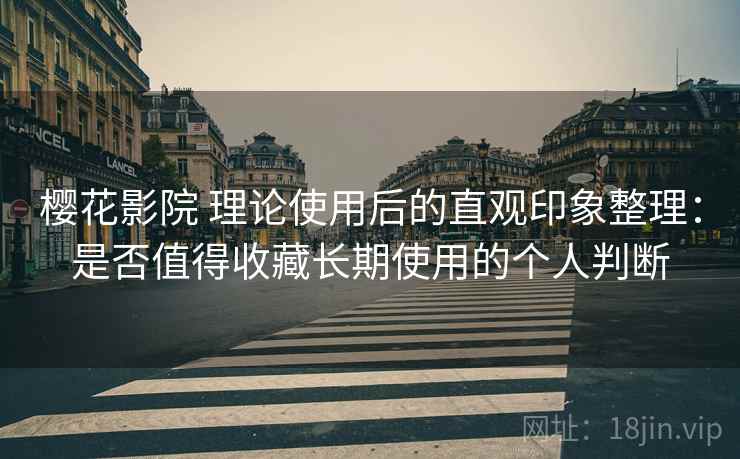 樱花影院 理论使用后的直观印象整理:是否值得收藏长期使用的个人判断 樱花影院 理论使用后的直观印象整理:是否值得收藏长期使用的个人判断