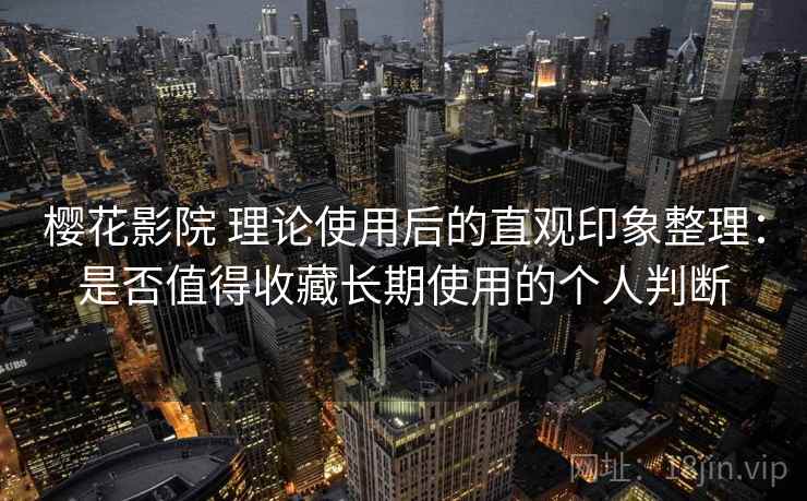 樱花影院 理论使用后的直观印象整理:是否值得收藏长期使用的个人判断 樱花影院 理论使用后的直观印象整理:是否值得收藏长期使用的个人判断