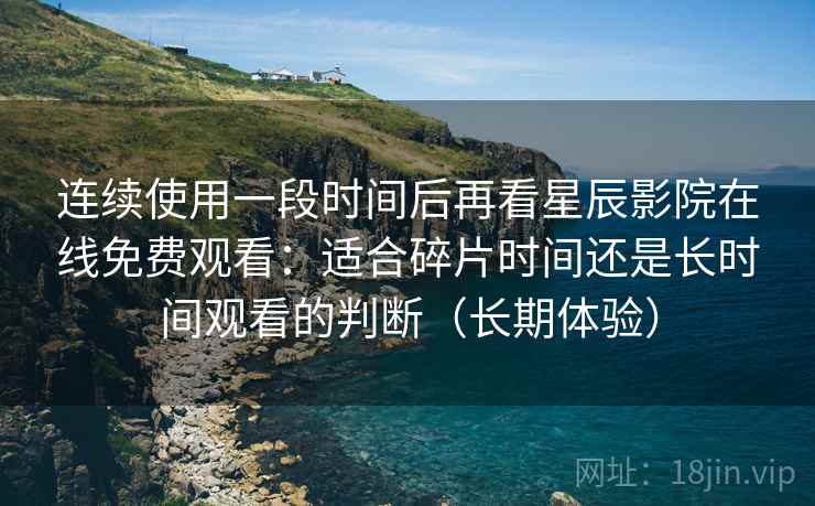 连续使用一段时间后再看星辰影院在线免费观看：适合碎片时间还是长时间观看的判断（长期体验）