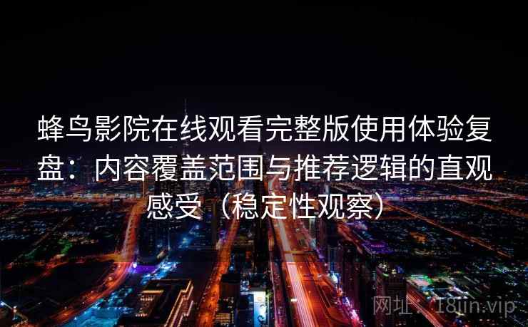 蜂鸟影院在线观看完整版使用体验复盘:内容覆盖范围与推荐逻辑的直观感受(稳定性观察) 蜂鸟影院在线观看完整版使用体验复盘:内容覆盖范围与推荐逻辑的直观感受(稳定性观察)