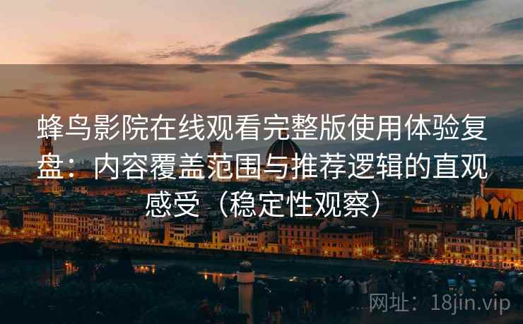 蜂鸟影院在线观看完整版使用体验复盘:内容覆盖范围与推荐逻辑的直观感受(稳定性观察) 蜂鸟影院在线观看完整版使用体验复盘:内容覆盖范围与推荐逻辑的直观感受(稳定性观察)