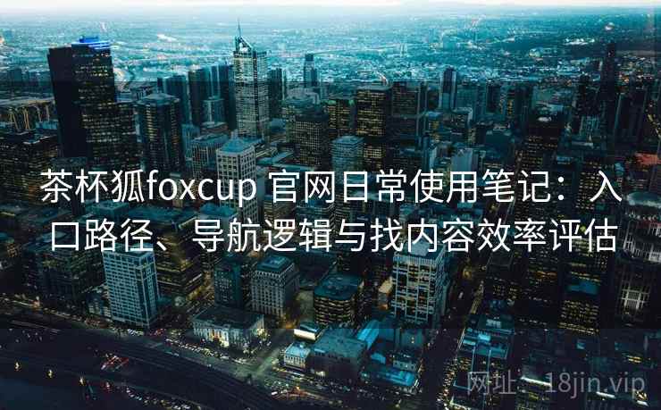 茶杯狐foxcup 官网日常使用笔记:入口路径、导航逻辑与找内容效率评估 茶杯狐foxcup 官网日常使用笔记:入口路径、导航逻辑与找内容效率评估