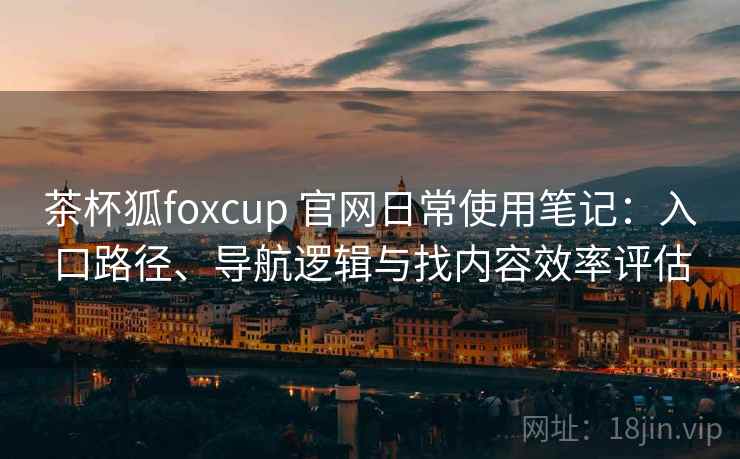 茶杯狐foxcup 官网日常使用笔记:入口路径、导航逻辑与找内容效率评估 茶杯狐foxcup 官网日常使用笔记:入口路径、导航逻辑与找内容效率评估