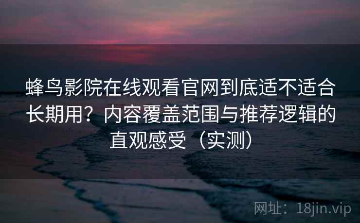 蜂鸟影院在线观看官网到底适不适合长期用?内容覆盖范围与推荐逻辑的直观感受(实测) 蜂鸟影院在线观看官网到底适不适合长期用?内容覆盖范围与推荐逻辑的直观感受(实测)