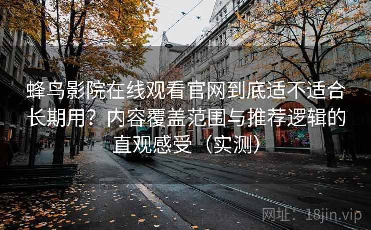 蜂鸟影院在线观看官网到底适不适合长期用?内容覆盖范围与推荐逻辑的直观感受(实测) 蜂鸟影院在线观看官网到底适不适合长期用?内容覆盖范围与推荐逻辑的直观感受(实测)