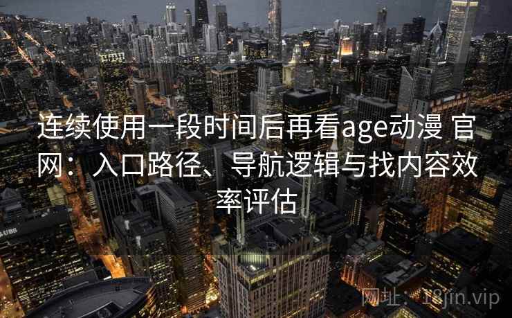 连续使用一段时间后再看age动漫 官网:入口路径、导航逻辑与找内容效率评估 连续使用一段时间后再看age动漫 官网:入口路径、导航逻辑与找内容效率评估