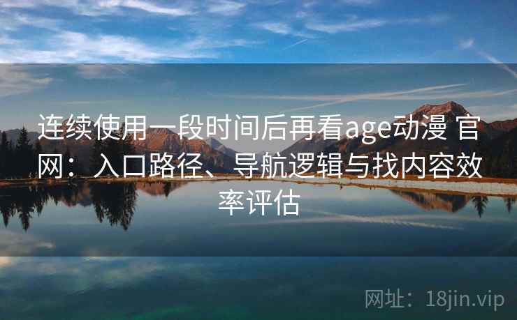 连续使用一段时间后再看age动漫 官网:入口路径、导航逻辑与找内容效率评估 连续使用一段时间后再看age动漫 官网:入口路径、导航逻辑与找内容效率评估