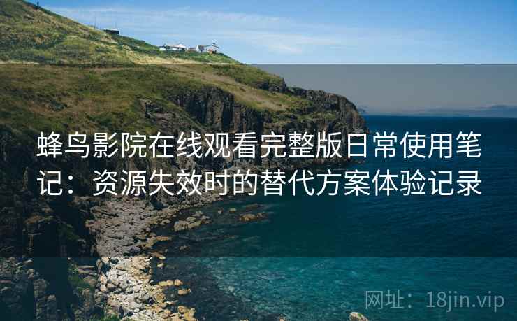 蜂鸟影院在线观看完整版日常使用笔记:资源失效时的替代方案体验记录 蜂鸟影院在线观看完整版日常使用笔记:资源失效时的替代方案体验记录
