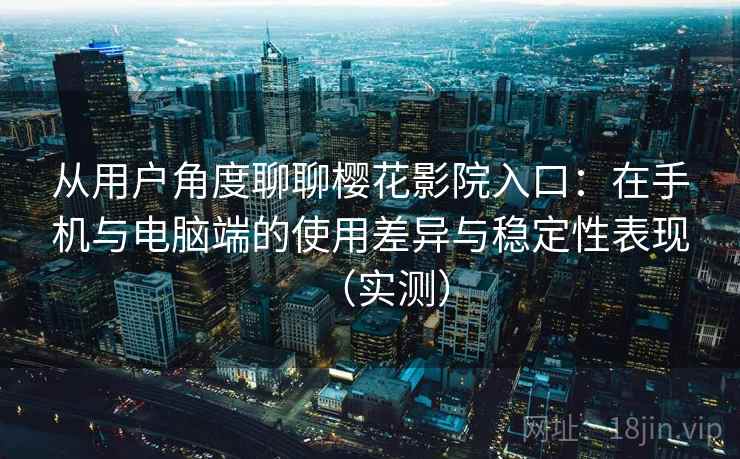 从用户角度聊聊樱花影院入口:在手机与电脑端的使用差异与稳定性表现(实测) 从用户角度聊聊樱花影院入口:在手机与电脑端的使用差异与稳定性表现(实测)
