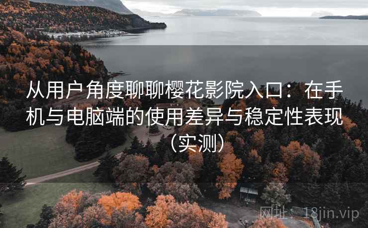 从用户角度聊聊樱花影院入口:在手机与电脑端的使用差异与稳定性表现(实测) 从用户角度聊聊樱花影院入口:在手机与电脑端的使用差异与稳定性表现(实测)