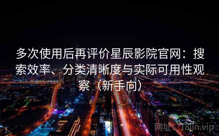 多次使用后再评价星辰影院官网:搜索效率、分类清晰度与实际可用性观察(新手向) 多次使用后再评价星辰影院官网:搜索效率、分类清晰度与实际可用性观察(新手向)