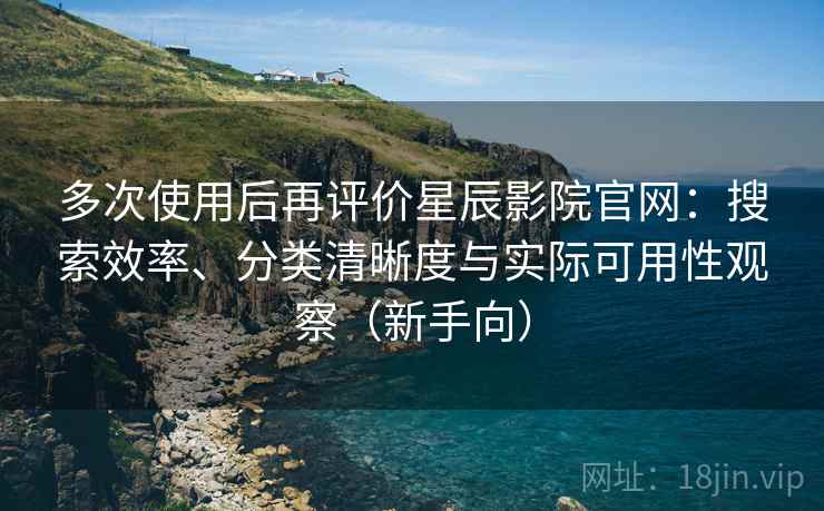 多次使用后再评价星辰影院官网:搜索效率、分类清晰度与实际可用性观察(新手向) 多次使用后再评价星辰影院官网:搜索效率、分类清晰度与实际可用性观察(新手向)