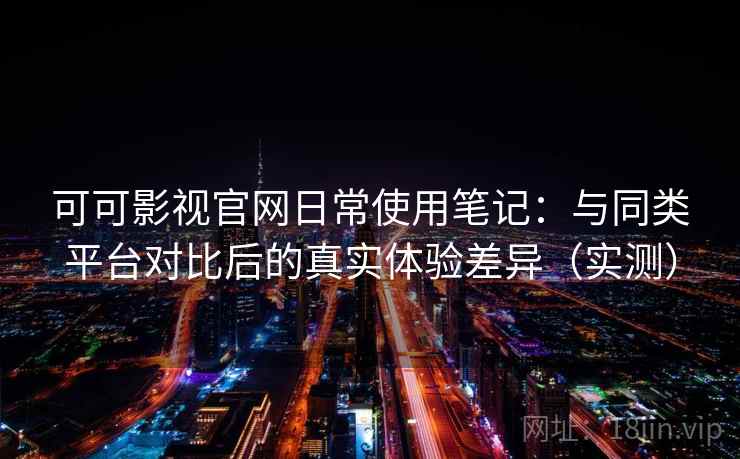 可可影视官网日常使用笔记:与同类平台对比后的真实体验差异(实测) 可可影视官网日常使用笔记:与同类平台对比后的真实体验差异(实测)