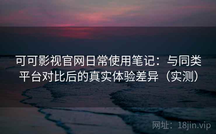 可可影视官网日常使用笔记:与同类平台对比后的真实体验差异(实测) 可可影视官网日常使用笔记:与同类平台对比后的真实体验差异(实测)