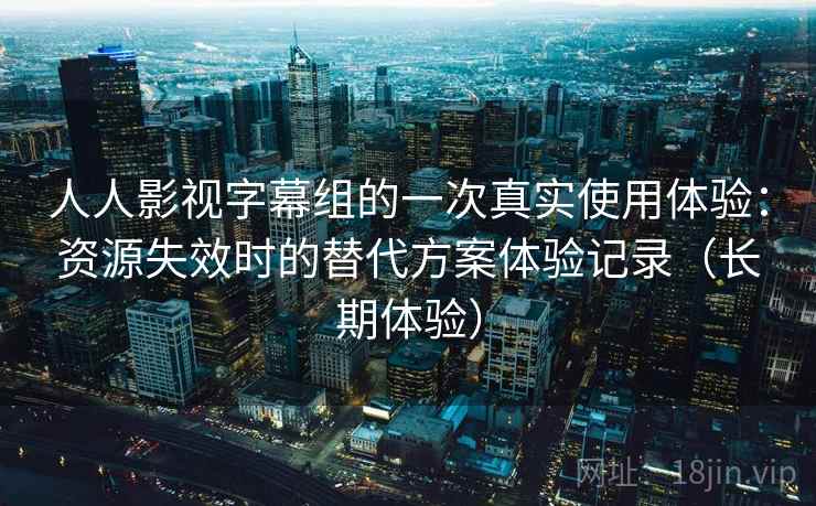 人人影视字幕组的一次真实使用体验:资源失效时的替代方案体验记录(长期体验) 人人影视字幕组的一次真实使用体验:资源失效时的替代方案体验记录(长期体验)