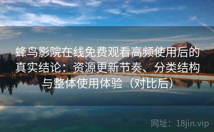 蜂鸟影院在线免费观看高频使用后的真实结论:资源更新节奏、分类结构与整体使用体验(对比后) 蜂鸟影院在线免费观看高频使用后的真实结论:资源更新节奏、分类结构与整体使用体验(对比后)