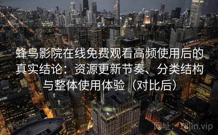 蜂鸟影院在线免费观看高频使用后的真实结论:资源更新节奏、分类结构与整体使用体验(对比后) 蜂鸟影院在线免费观看高频使用后的真实结论:资源更新节奏、分类结构与整体使用体验(对比后)