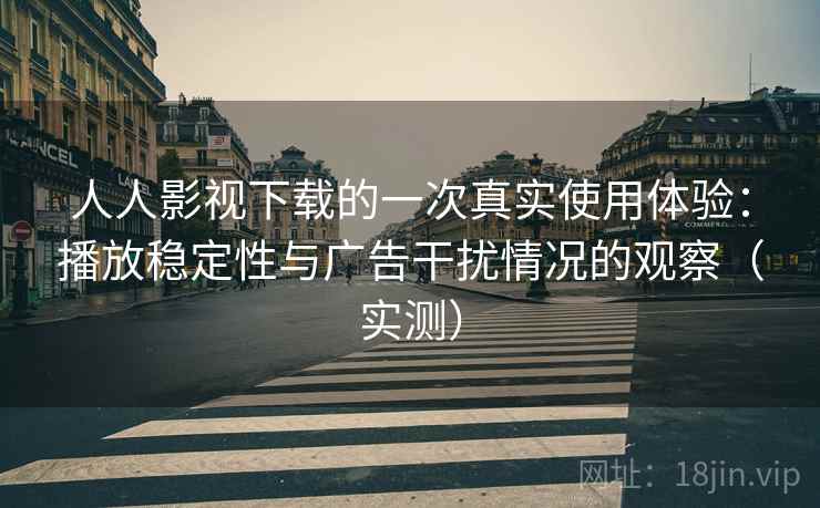 人人影视下载的一次真实使用体验:播放稳定性与广告干扰情况的观察(实测) 人人影视下载的一次真实使用体验:播放稳定性与广告干扰情况的观察(实测)