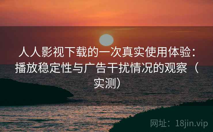 人人影视下载的一次真实使用体验:播放稳定性与广告干扰情况的观察(实测) 人人影视下载的一次真实使用体验:播放稳定性与广告干扰情况的观察(实测)