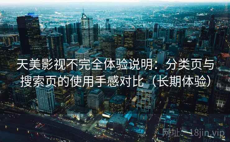 天美影视不完全体验说明:分类页与搜索页的使用手感对比(长期体验) 天美影视不完全体验说明:分类页与搜索页的使用手感对比(长期体验)