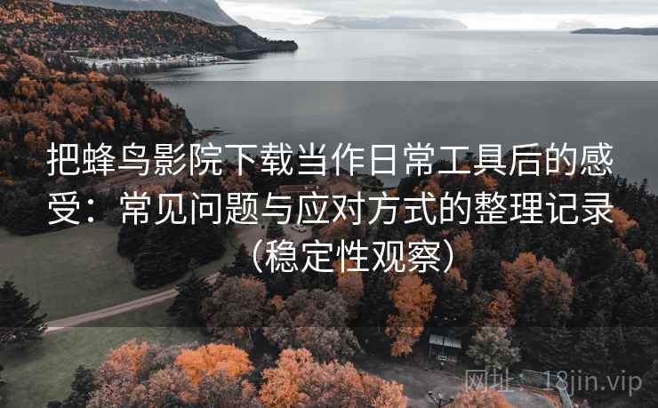 把蜂鸟影院下载当作日常工具后的感受:常见问题与应对方式的整理记录(稳定性观察) 把蜂鸟影院下载当作日常工具后的感受:常见问题与应对方式的整理记录(稳定性观察)